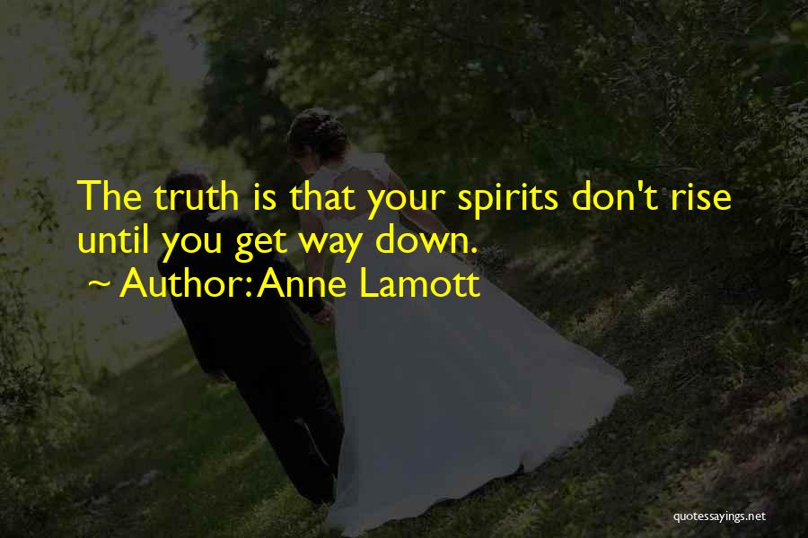 Anne Lamott Quotes: The Truth Is That Your Spirits Don't Rise Until You Get Way Down.