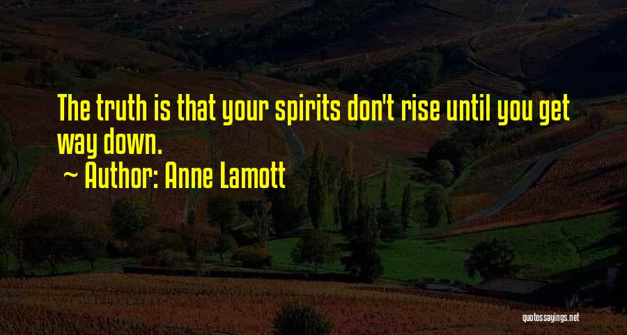 Anne Lamott Quotes: The Truth Is That Your Spirits Don't Rise Until You Get Way Down.