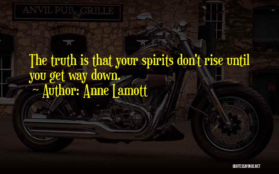 Anne Lamott Quotes: The Truth Is That Your Spirits Don't Rise Until You Get Way Down.