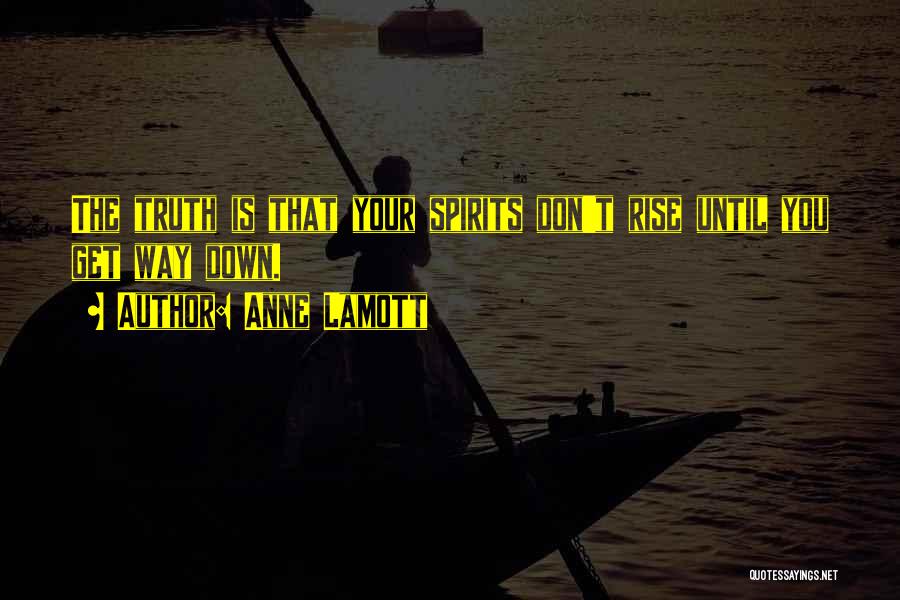 Anne Lamott Quotes: The Truth Is That Your Spirits Don't Rise Until You Get Way Down.