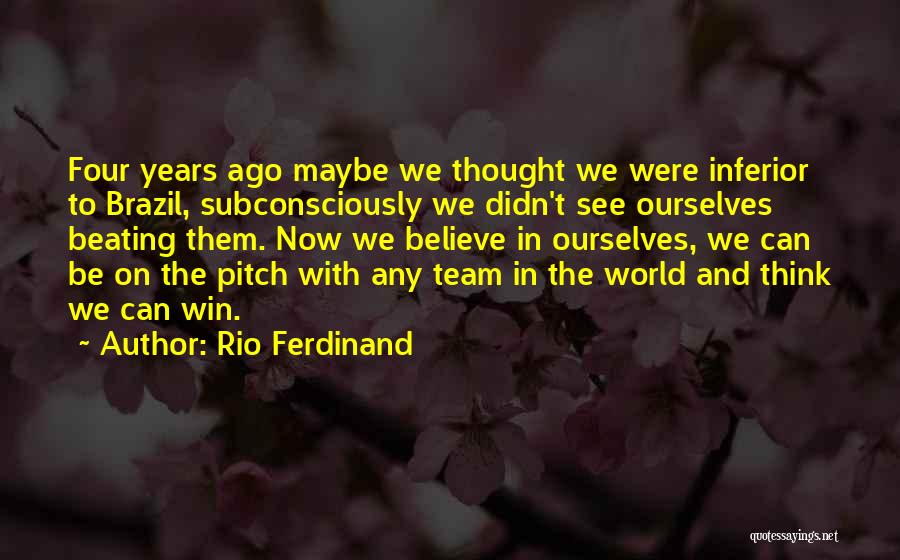 Rio Ferdinand Quotes: Four Years Ago Maybe We Thought We Were Inferior To Brazil, Subconsciously We Didn't See Ourselves Beating Them. Now We