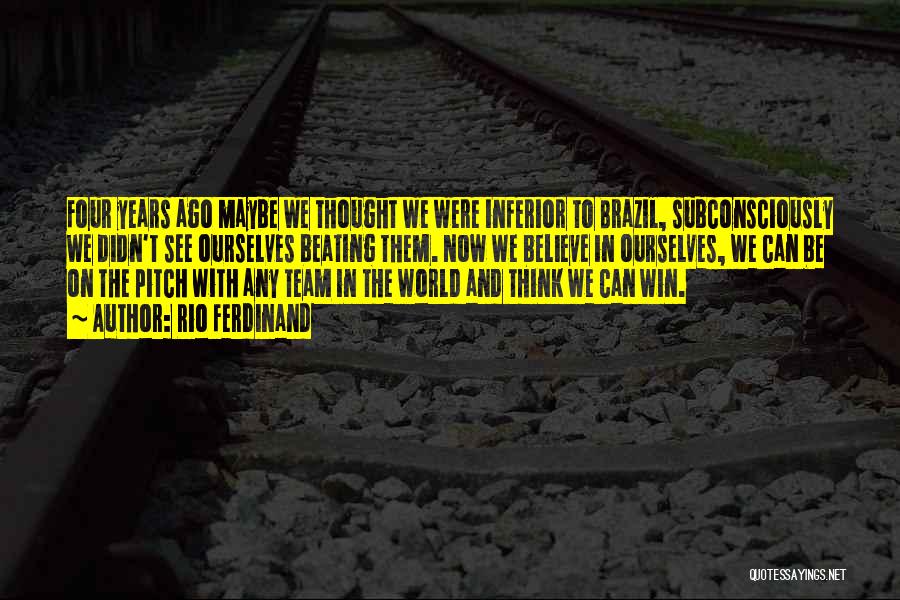 Rio Ferdinand Quotes: Four Years Ago Maybe We Thought We Were Inferior To Brazil, Subconsciously We Didn't See Ourselves Beating Them. Now We
