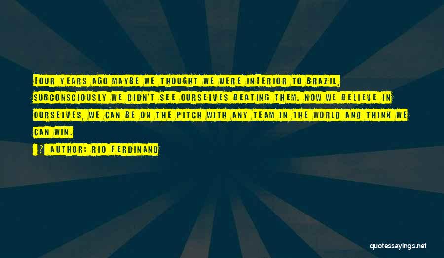 Rio Ferdinand Quotes: Four Years Ago Maybe We Thought We Were Inferior To Brazil, Subconsciously We Didn't See Ourselves Beating Them. Now We