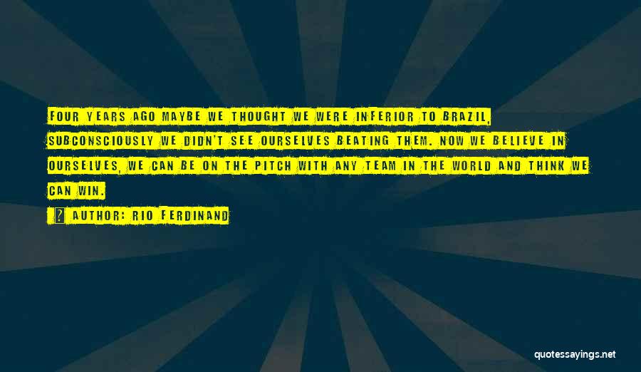 Rio Ferdinand Quotes: Four Years Ago Maybe We Thought We Were Inferior To Brazil, Subconsciously We Didn't See Ourselves Beating Them. Now We