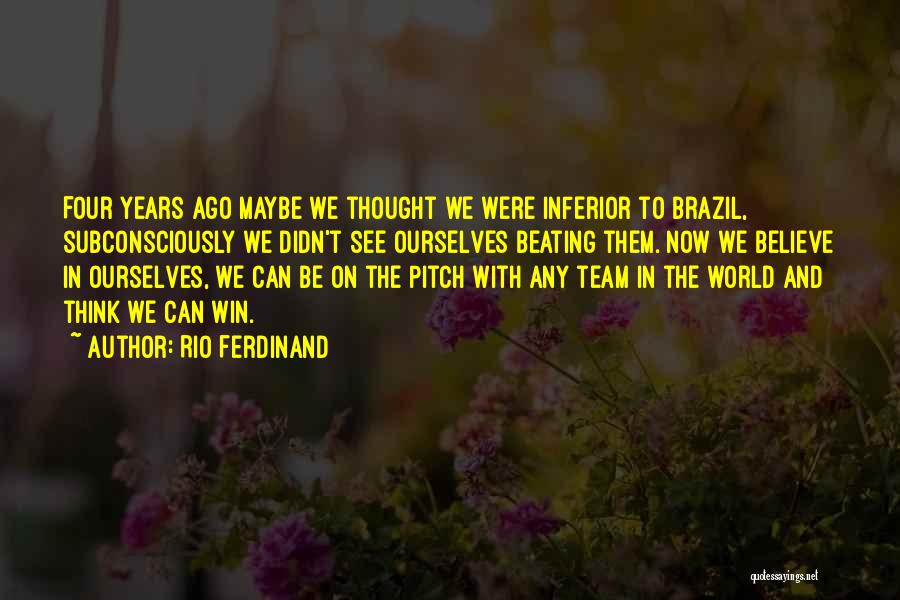 Rio Ferdinand Quotes: Four Years Ago Maybe We Thought We Were Inferior To Brazil, Subconsciously We Didn't See Ourselves Beating Them. Now We