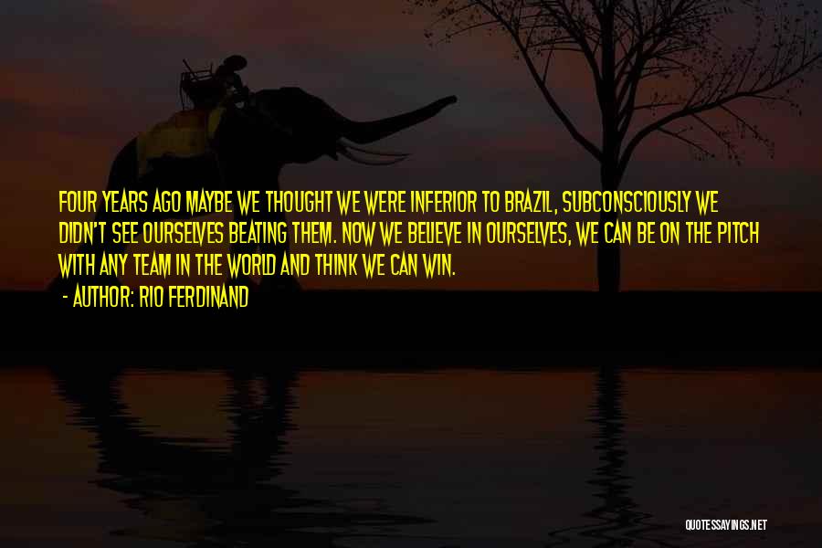 Rio Ferdinand Quotes: Four Years Ago Maybe We Thought We Were Inferior To Brazil, Subconsciously We Didn't See Ourselves Beating Them. Now We