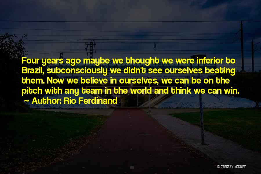 Rio Ferdinand Quotes: Four Years Ago Maybe We Thought We Were Inferior To Brazil, Subconsciously We Didn't See Ourselves Beating Them. Now We