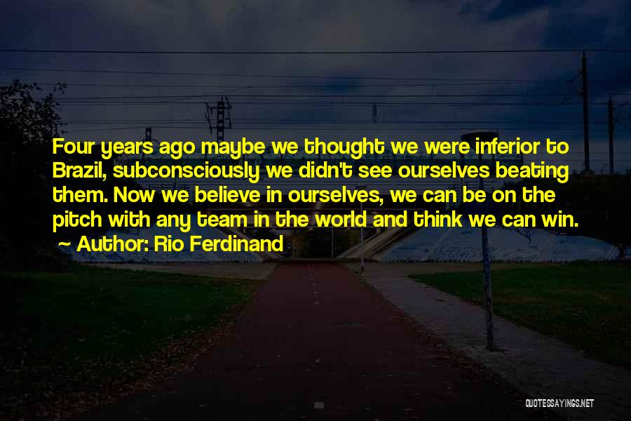 Rio Ferdinand Quotes: Four Years Ago Maybe We Thought We Were Inferior To Brazil, Subconsciously We Didn't See Ourselves Beating Them. Now We