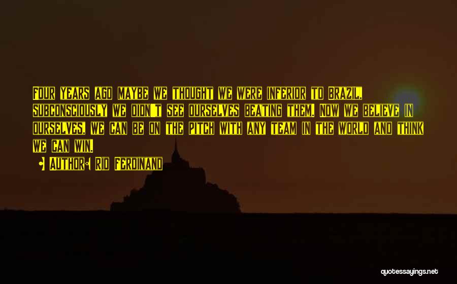 Rio Ferdinand Quotes: Four Years Ago Maybe We Thought We Were Inferior To Brazil, Subconsciously We Didn't See Ourselves Beating Them. Now We