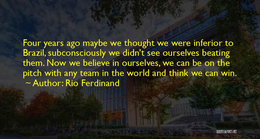 Rio Ferdinand Quotes: Four Years Ago Maybe We Thought We Were Inferior To Brazil, Subconsciously We Didn't See Ourselves Beating Them. Now We