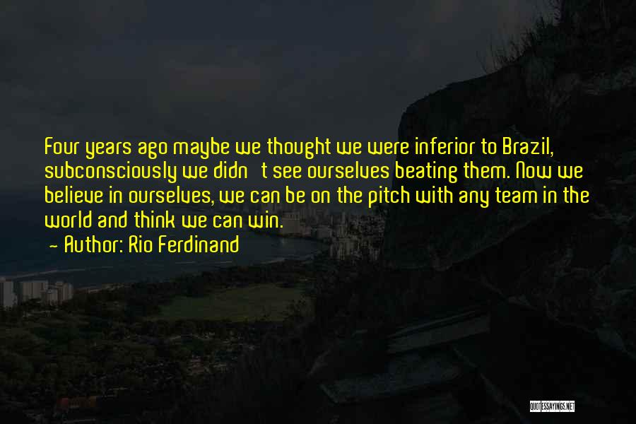 Rio Ferdinand Quotes: Four Years Ago Maybe We Thought We Were Inferior To Brazil, Subconsciously We Didn't See Ourselves Beating Them. Now We