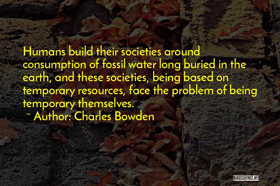 Charles Bowden Quotes: Humans Build Their Societies Around Consumption Of Fossil Water Long Buried In The Earth, And These Societies, Being Based On