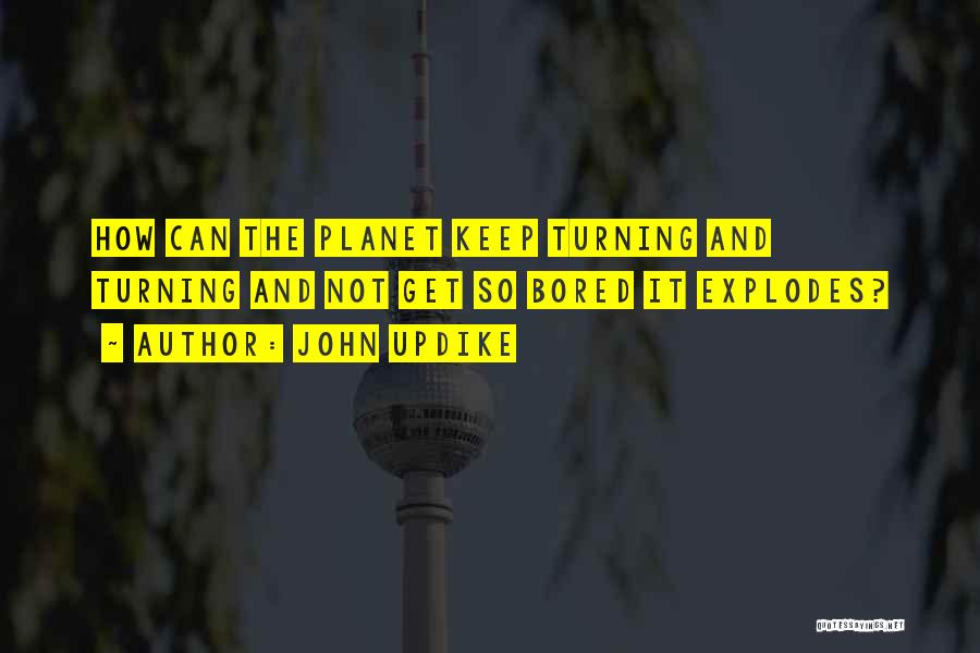 John Updike Quotes: How Can The Planet Keep Turning And Turning And Not Get So Bored It Explodes?