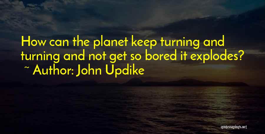 John Updike Quotes: How Can The Planet Keep Turning And Turning And Not Get So Bored It Explodes?