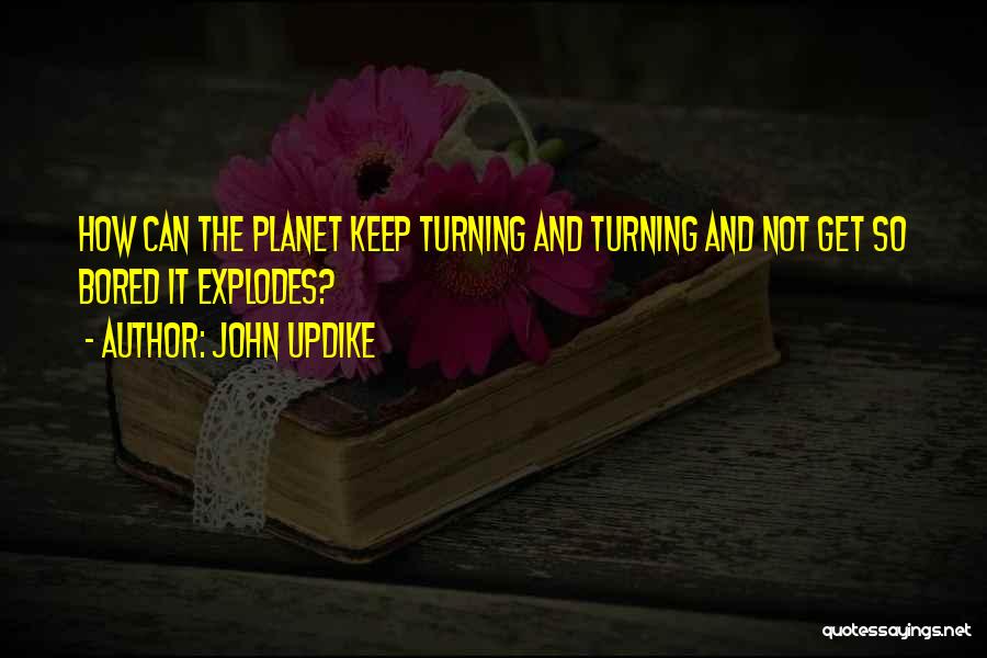 John Updike Quotes: How Can The Planet Keep Turning And Turning And Not Get So Bored It Explodes?