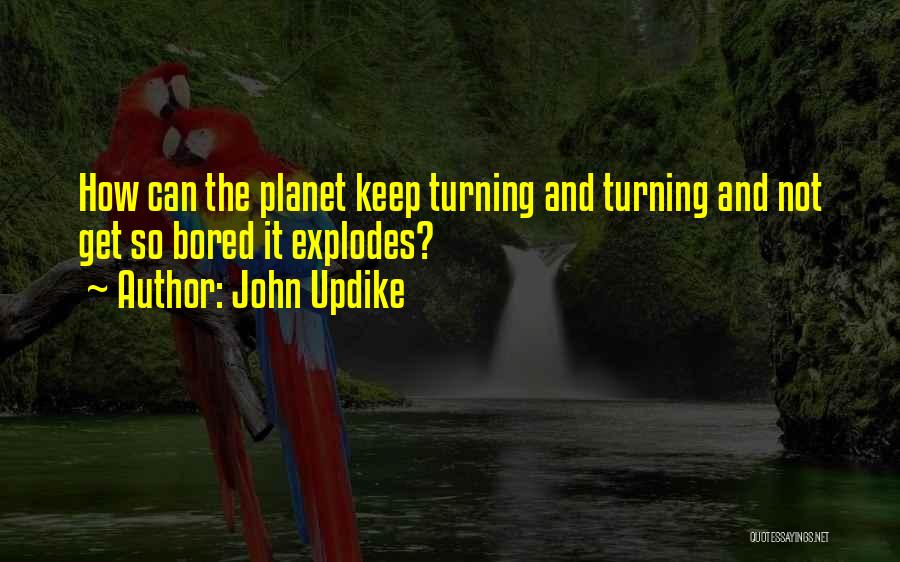 John Updike Quotes: How Can The Planet Keep Turning And Turning And Not Get So Bored It Explodes?