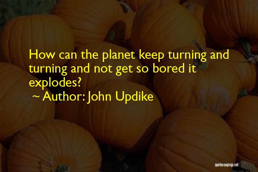 John Updike Quotes: How Can The Planet Keep Turning And Turning And Not Get So Bored It Explodes?