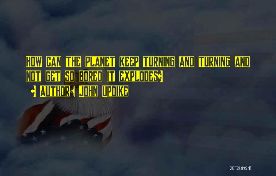 John Updike Quotes: How Can The Planet Keep Turning And Turning And Not Get So Bored It Explodes?