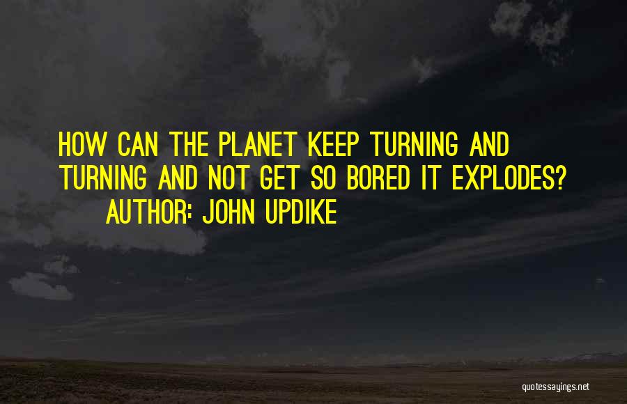 John Updike Quotes: How Can The Planet Keep Turning And Turning And Not Get So Bored It Explodes?