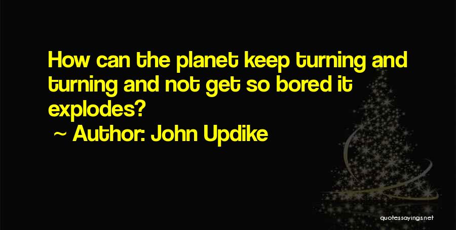 John Updike Quotes: How Can The Planet Keep Turning And Turning And Not Get So Bored It Explodes?