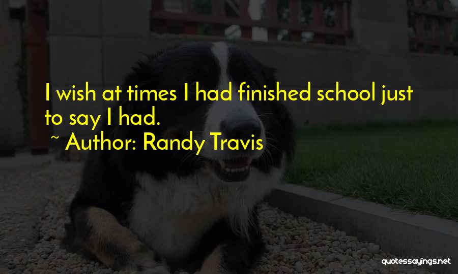 Randy Travis Quotes: I Wish At Times I Had Finished School Just To Say I Had.