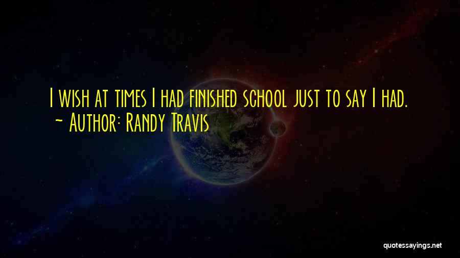 Randy Travis Quotes: I Wish At Times I Had Finished School Just To Say I Had.