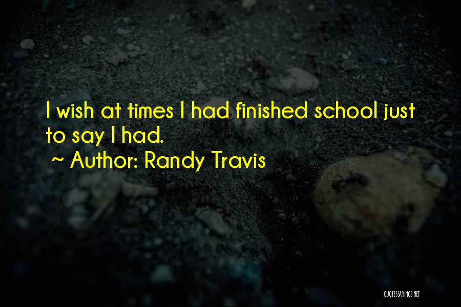 Randy Travis Quotes: I Wish At Times I Had Finished School Just To Say I Had.