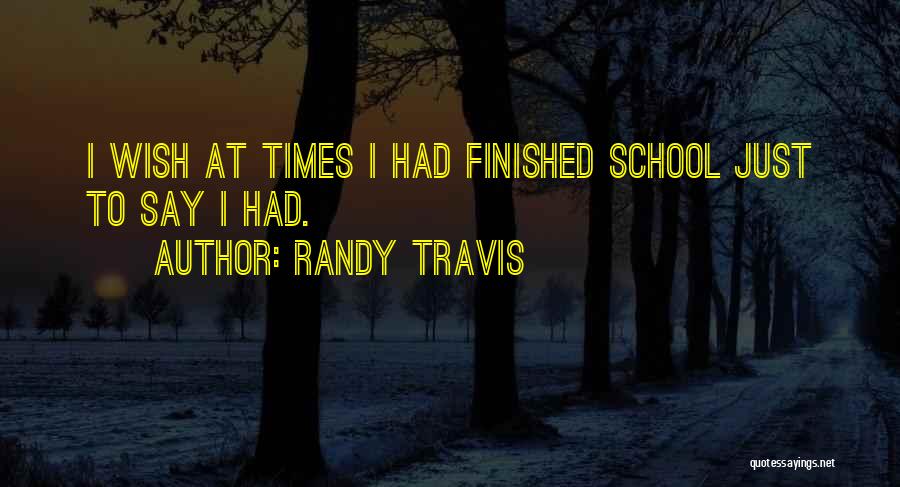 Randy Travis Quotes: I Wish At Times I Had Finished School Just To Say I Had.