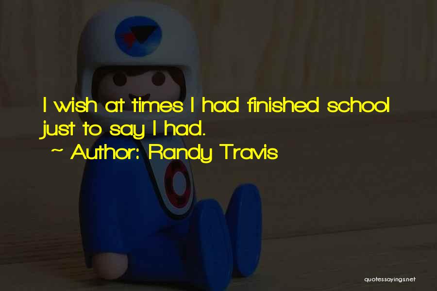 Randy Travis Quotes: I Wish At Times I Had Finished School Just To Say I Had.