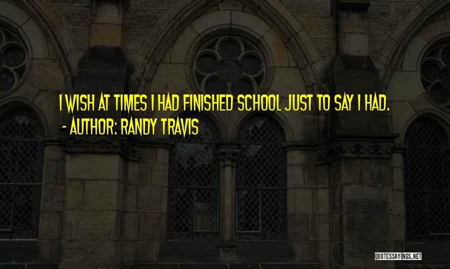 Randy Travis Quotes: I Wish At Times I Had Finished School Just To Say I Had.