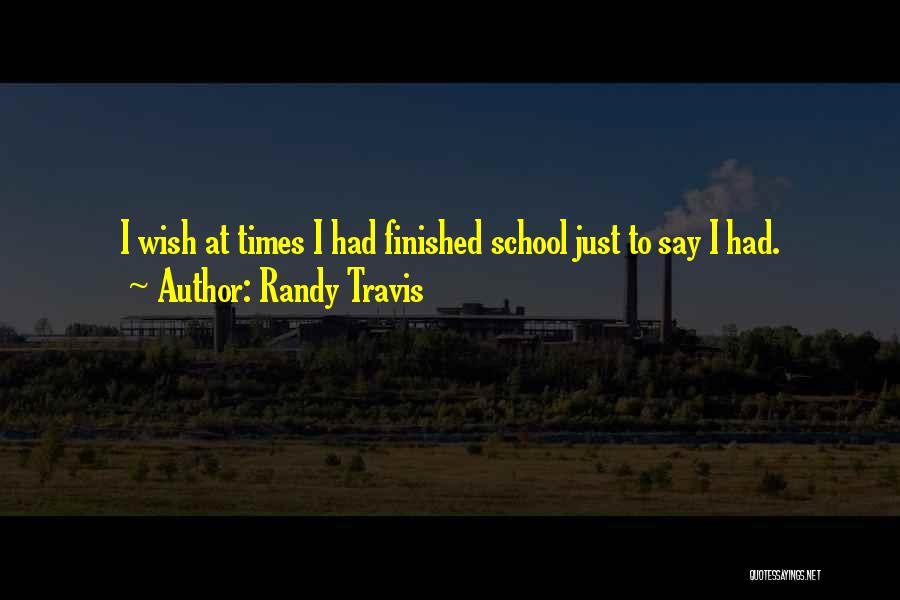 Randy Travis Quotes: I Wish At Times I Had Finished School Just To Say I Had.