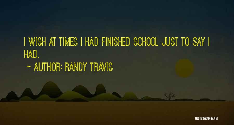 Randy Travis Quotes: I Wish At Times I Had Finished School Just To Say I Had.