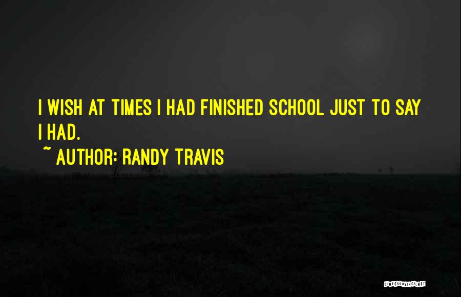 Randy Travis Quotes: I Wish At Times I Had Finished School Just To Say I Had.