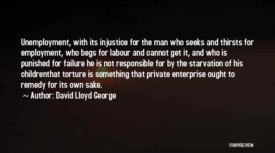 David Lloyd George Quotes: Unemployment, With Its Injustice For The Man Who Seeks And Thirsts For Employment, Who Begs For Labour And Cannot Get