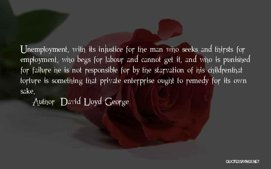 David Lloyd George Quotes: Unemployment, With Its Injustice For The Man Who Seeks And Thirsts For Employment, Who Begs For Labour And Cannot Get