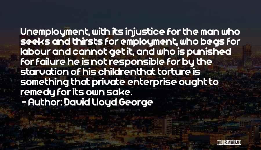 David Lloyd George Quotes: Unemployment, With Its Injustice For The Man Who Seeks And Thirsts For Employment, Who Begs For Labour And Cannot Get