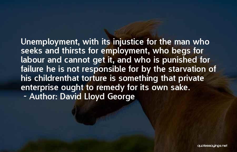 David Lloyd George Quotes: Unemployment, With Its Injustice For The Man Who Seeks And Thirsts For Employment, Who Begs For Labour And Cannot Get