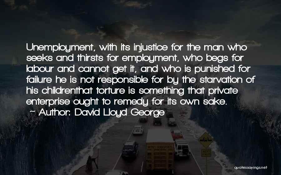 David Lloyd George Quotes: Unemployment, With Its Injustice For The Man Who Seeks And Thirsts For Employment, Who Begs For Labour And Cannot Get