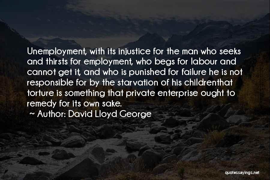 David Lloyd George Quotes: Unemployment, With Its Injustice For The Man Who Seeks And Thirsts For Employment, Who Begs For Labour And Cannot Get