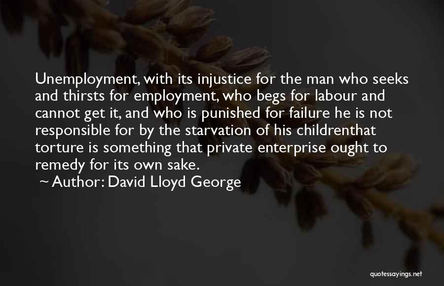 David Lloyd George Quotes: Unemployment, With Its Injustice For The Man Who Seeks And Thirsts For Employment, Who Begs For Labour And Cannot Get