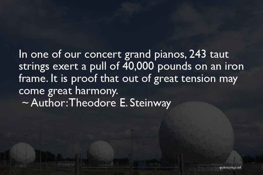 Theodore E. Steinway Quotes: In One Of Our Concert Grand Pianos, 243 Taut Strings Exert A Pull Of 40,000 Pounds On An Iron Frame.