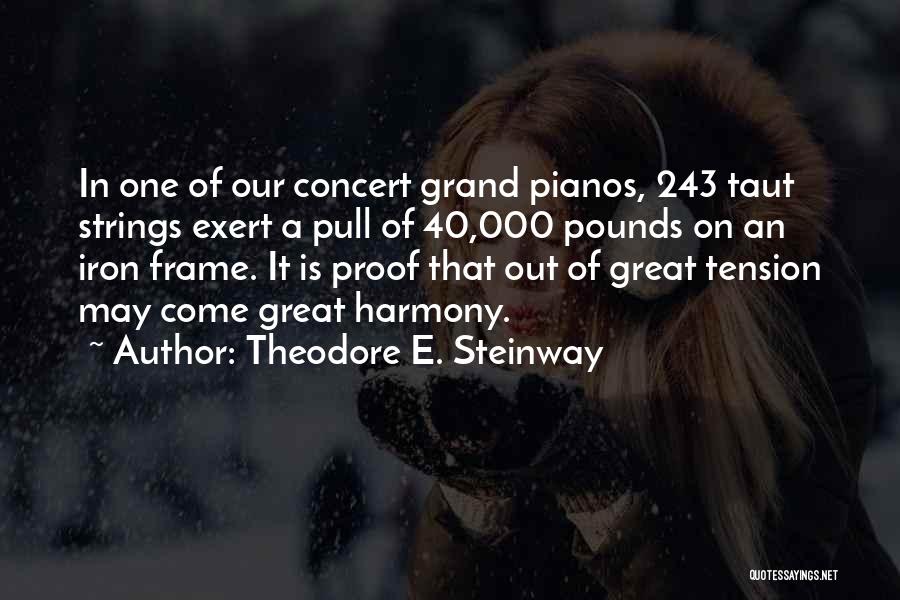 Theodore E. Steinway Quotes: In One Of Our Concert Grand Pianos, 243 Taut Strings Exert A Pull Of 40,000 Pounds On An Iron Frame.