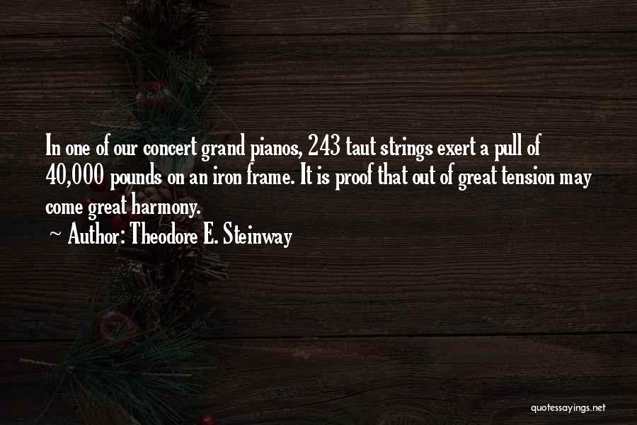 Theodore E. Steinway Quotes: In One Of Our Concert Grand Pianos, 243 Taut Strings Exert A Pull Of 40,000 Pounds On An Iron Frame.