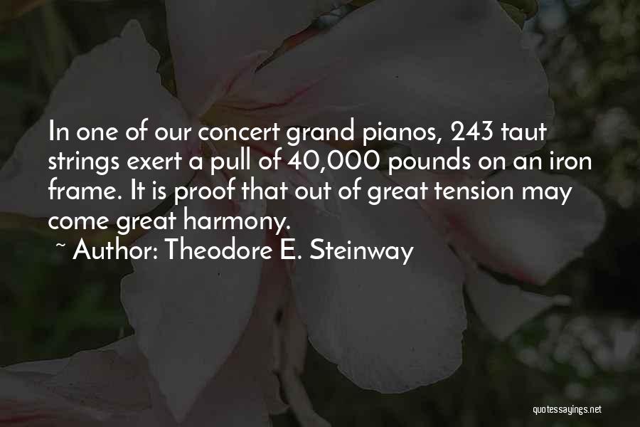 Theodore E. Steinway Quotes: In One Of Our Concert Grand Pianos, 243 Taut Strings Exert A Pull Of 40,000 Pounds On An Iron Frame.