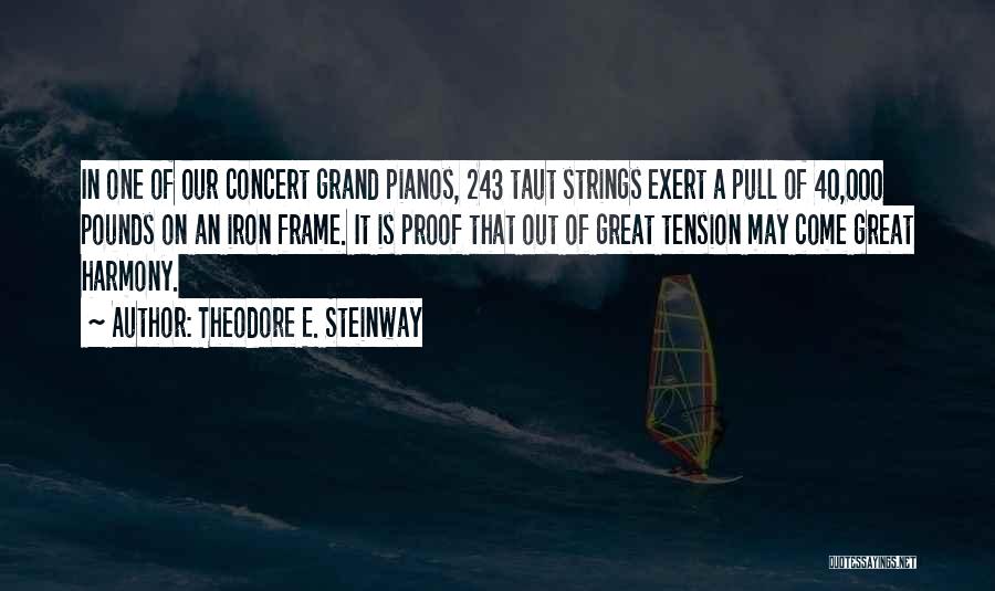 Theodore E. Steinway Quotes: In One Of Our Concert Grand Pianos, 243 Taut Strings Exert A Pull Of 40,000 Pounds On An Iron Frame.