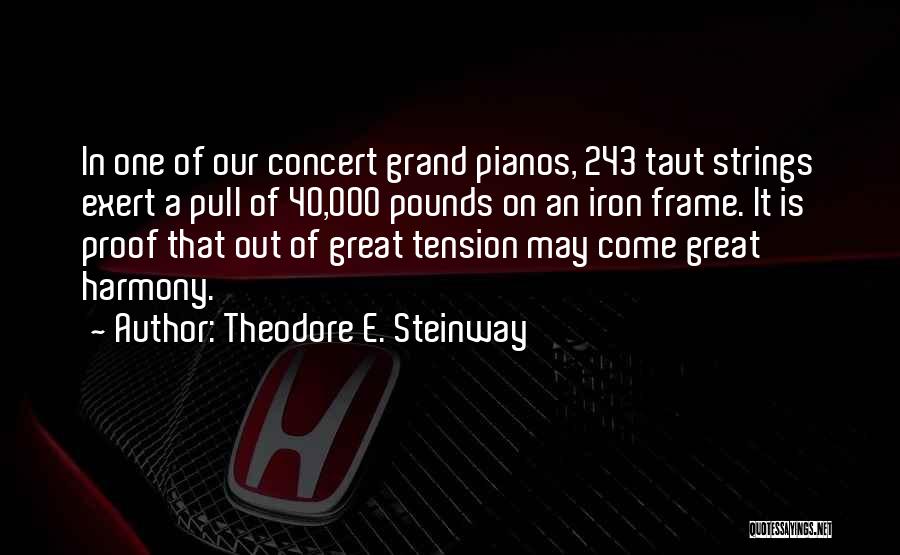 Theodore E. Steinway Quotes: In One Of Our Concert Grand Pianos, 243 Taut Strings Exert A Pull Of 40,000 Pounds On An Iron Frame.