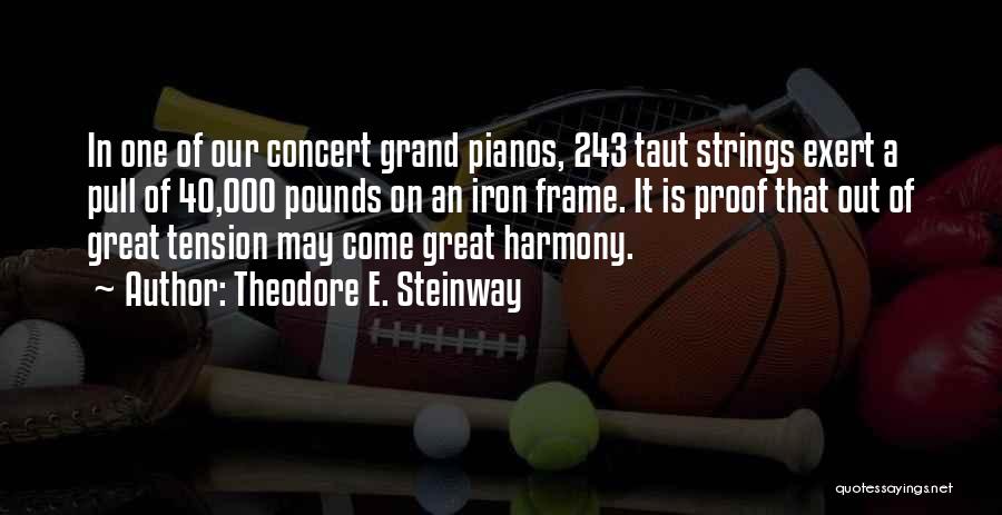 Theodore E. Steinway Quotes: In One Of Our Concert Grand Pianos, 243 Taut Strings Exert A Pull Of 40,000 Pounds On An Iron Frame.