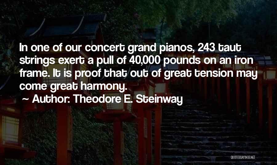 Theodore E. Steinway Quotes: In One Of Our Concert Grand Pianos, 243 Taut Strings Exert A Pull Of 40,000 Pounds On An Iron Frame.