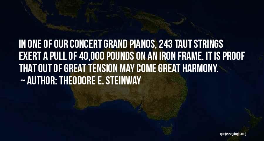 Theodore E. Steinway Quotes: In One Of Our Concert Grand Pianos, 243 Taut Strings Exert A Pull Of 40,000 Pounds On An Iron Frame.