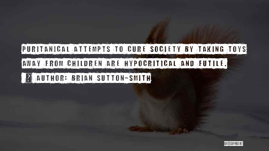 Brian Sutton-Smith Quotes: Puritanical Attempts To Cure Society By Taking Toys Away From Children Are Hypocritical And Futile.